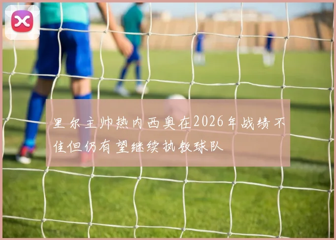 里尔主帅热内西奥在2026年战绩不佳但仍有望继续执教球队