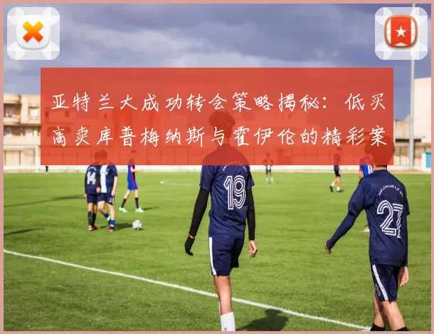 亚特兰大成功转会策略揭秘：低买高卖库普梅纳斯与霍伊伦的精彩案例