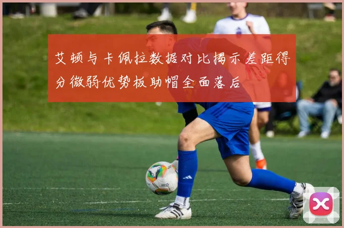 艾顿与卡佩拉数据对比揭示差距得分微弱优势板助帽全面落后