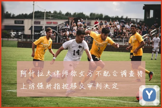 阿什拉夫律师称女方不配合调查将上诉强奸指控移交审判决定