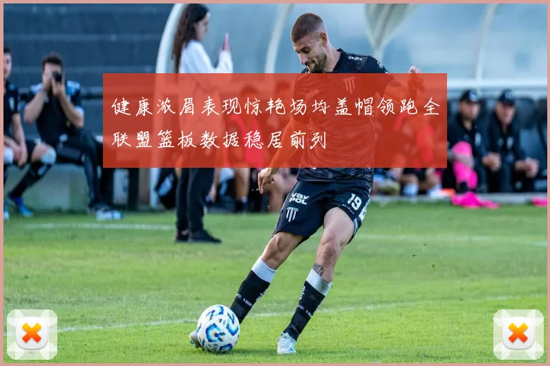 健康浓眉表现惊艳场均盖帽领跑全联盟篮板数据稳居前列