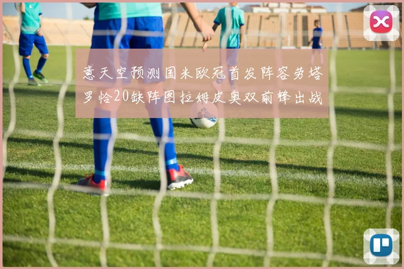 意天空预测国米欧冠首发阵容劳塔罗恰20缺阵图拉姆皮奥双前锋出战