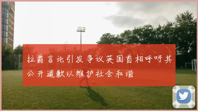 拉爵言论引发争议英国首相呼吁其公开道歉以维护社会和谐