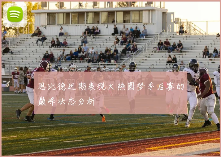 恩比德近期表现火热圆梦季后赛的巅峰状态分析