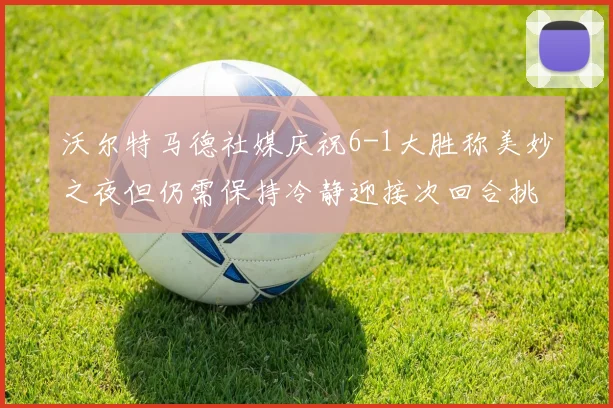 沃尔特马德社媒庆祝6-1大胜称美妙之夜但仍需保持冷静迎接次回合挑战