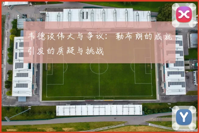 韦德谈伟大与争议：勒布朗的成就引发的质疑与挑战