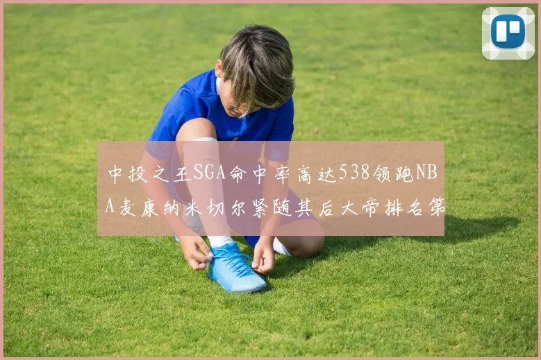 中投之王SGA命中率高达538领跑NBA麦康纳米切尔紧随其后大帝排名第七