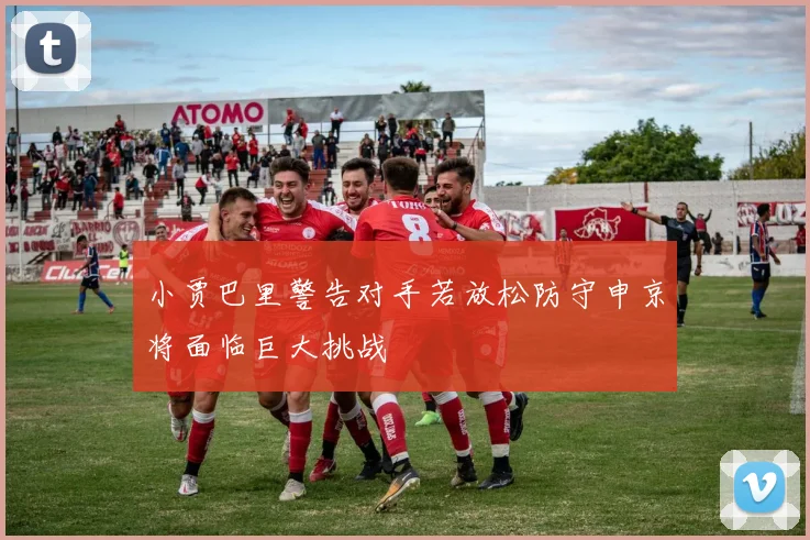 小贾巴里警告对手若放松防守申京将面临巨大挑战