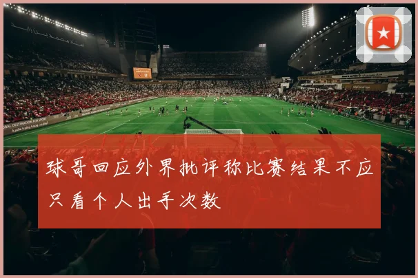 球哥回应外界批评称比赛结果不应只看个人出手次数