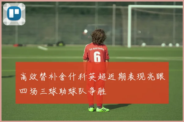 高效替补舍什科英超近期表现亮眼四场三球助球队争胜