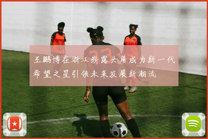 王鹏博在浙江崭露头角成为新一代希望之星引领未来发展新潮流