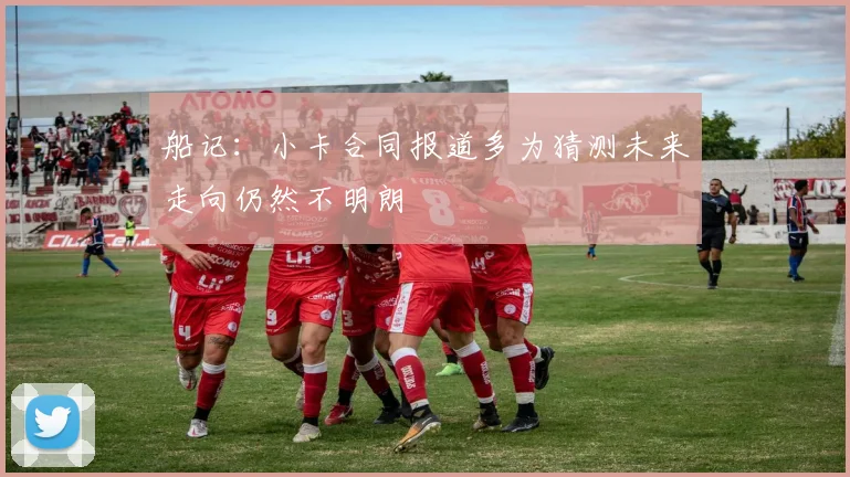 船记：小卡合同报道多为猜测未来走向仍然不明朗