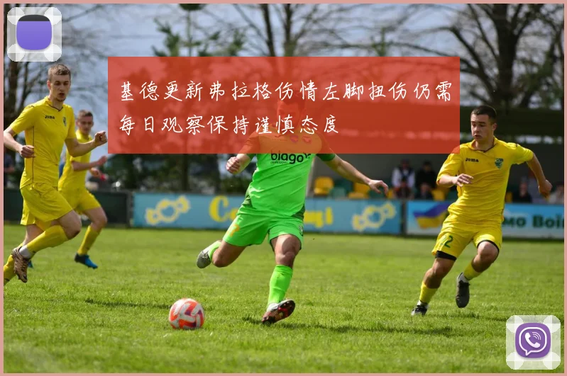 基德更新弗拉格伤情左脚扭伤仍需每日观察保持谨慎态度