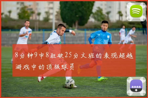8分钟9中8狂砍25分文班的表现超越游戏中的顶级球员