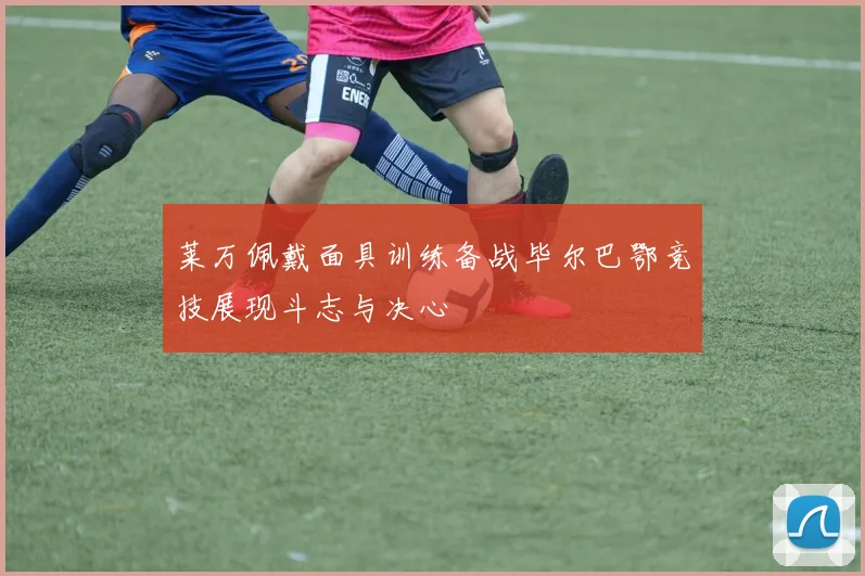 莱万佩戴面具训练备战毕尔巴鄂竞技展现斗志与决心