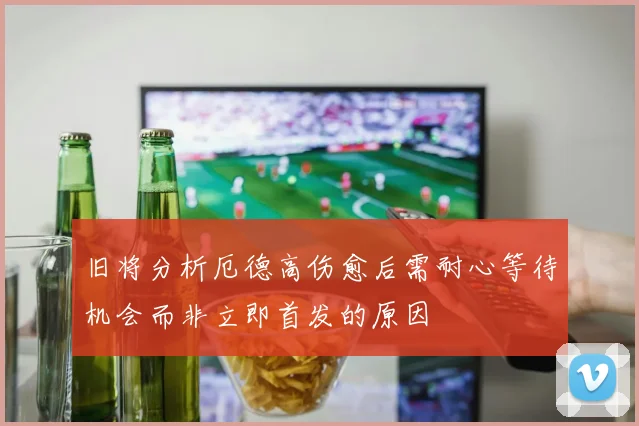 旧将分析厄德高伤愈后需耐心等待机会而非立即首发的原因
