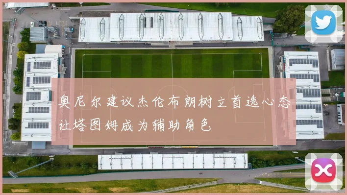 奥尼尔建议杰伦布朗树立首选心态让塔图姆成为辅助角色