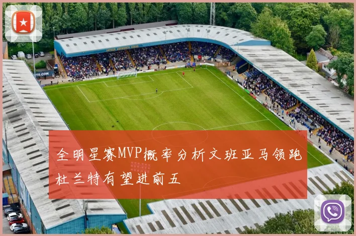 全明星赛MVP概率分析文班亚马领跑杜兰特有望进前五