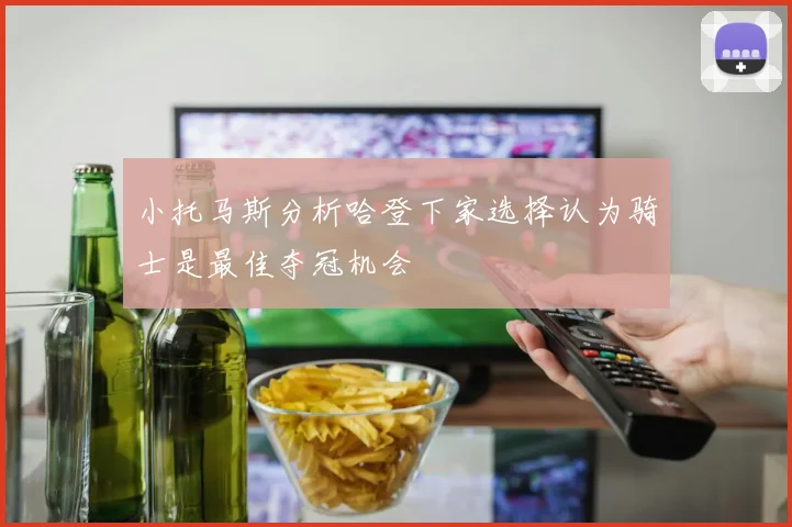 小托马斯分析哈登下家选择认为骑士是最佳夺冠机会