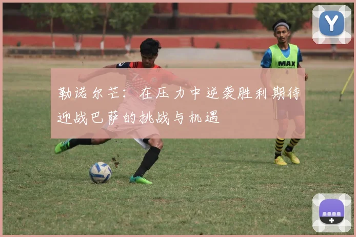 勒诺尔芒：在压力中逆袭胜利期待迎战巴萨的挑战与机遇