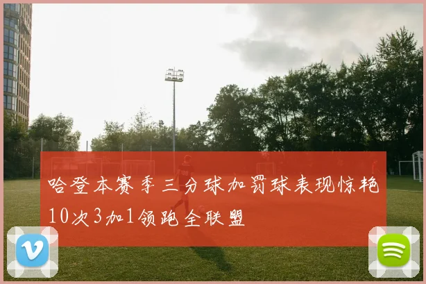 哈登本赛季三分球加罚球表现惊艳10次3加1领跑全联盟