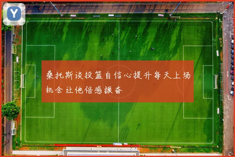 桑托斯谈投篮自信心提升每天上场机会让他倍感振奋