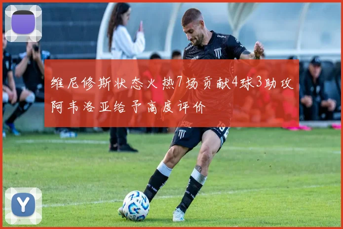 维尼修斯状态火热7场贡献4球3助攻阿韦洛亚给予高度评价
