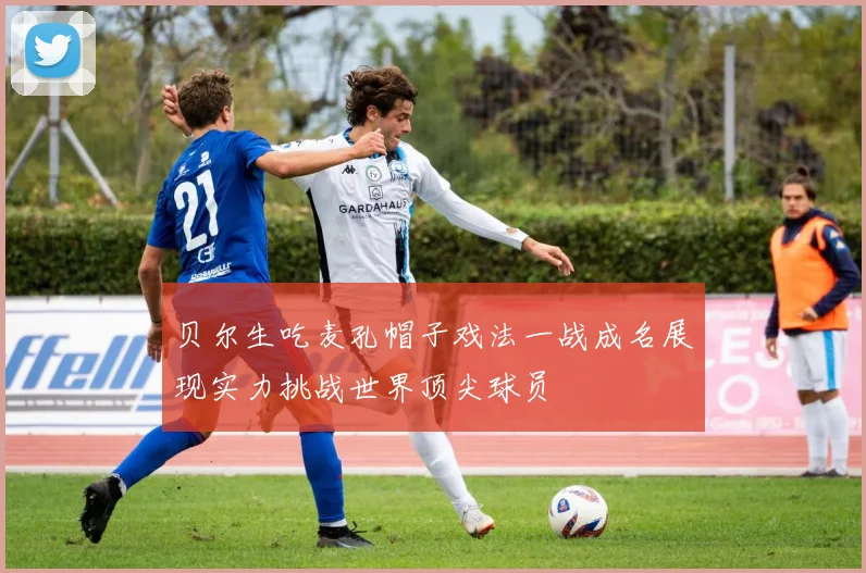 贝尔生吃麦孔帽子戏法一战成名展现实力挑战世界顶尖球员