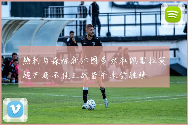 热刺与森林新帅图多尔和佩雷拉英超开局不佳三战皆平未尝胜绩