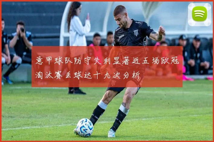 意甲球队防守失利显著近五场欧冠淘汰赛丢球达十九次分析