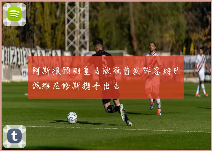 阿斯报预测皇马欧冠首发阵容姆巴佩维尼修斯携手出击