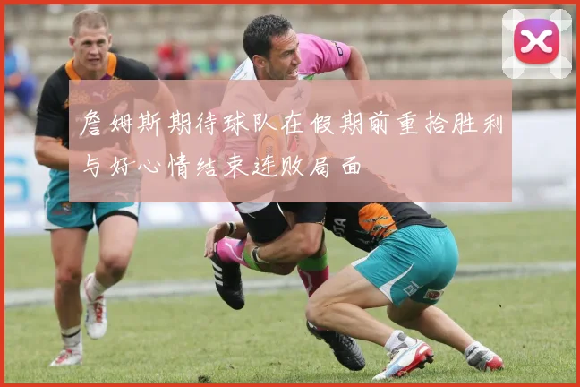 詹姆斯期待球队在假期前重拾胜利与好心情结束连败局面