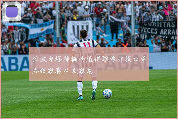 拉波尔塔称梅西值得雕像并提议举办致敬赛以表敬意