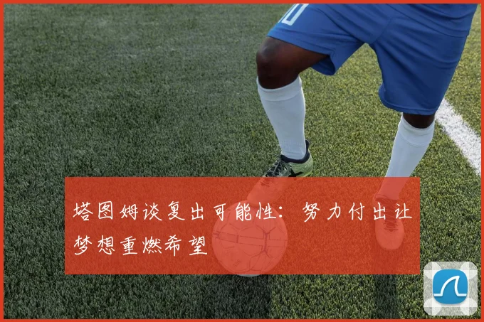 塔图姆谈复出可能性：努力付出让梦想重燃希望