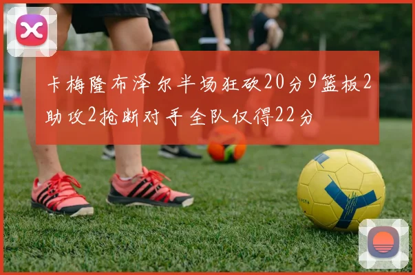 卡梅隆布泽尔半场狂砍20分9篮板2助攻2抢断对手全队仅得22分