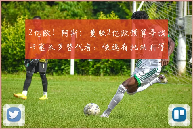 2亿欧！阿斯：曼联2亿欧预算寻找卡塞米罗替代者，候选有托纳利等