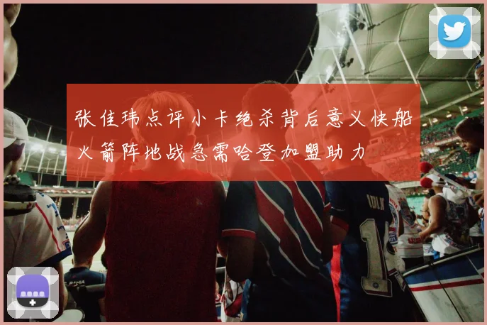 张佳玮点评小卡绝杀背后意义快船火箭阵地战急需哈登加盟助力