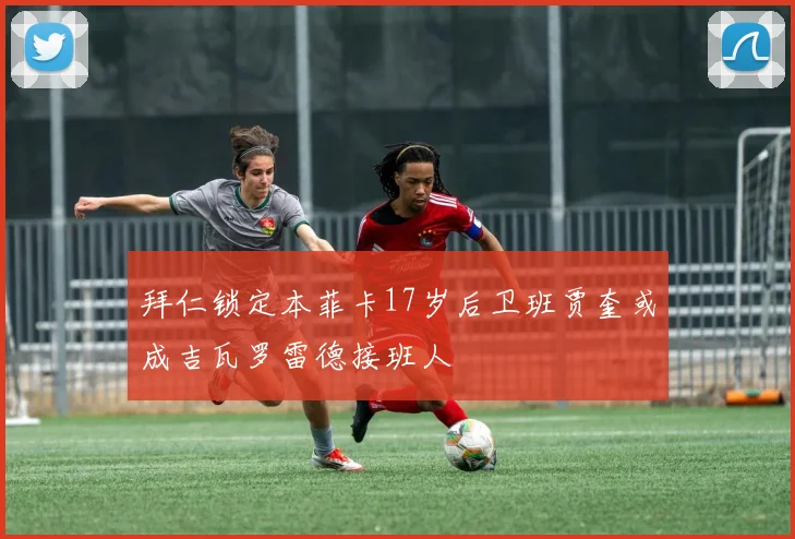 拜仁锁定本菲卡17岁后卫班贾奎或成吉瓦罗雷德接班人