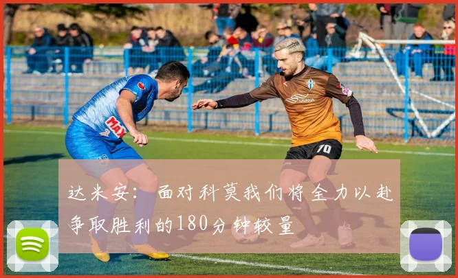 达米安：面对科莫我们将全力以赴争取胜利的180分钟较量