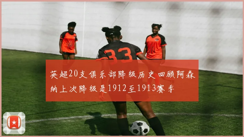 英超20支俱乐部降级历史回顾阿森纳上次降级是1912至1913赛季