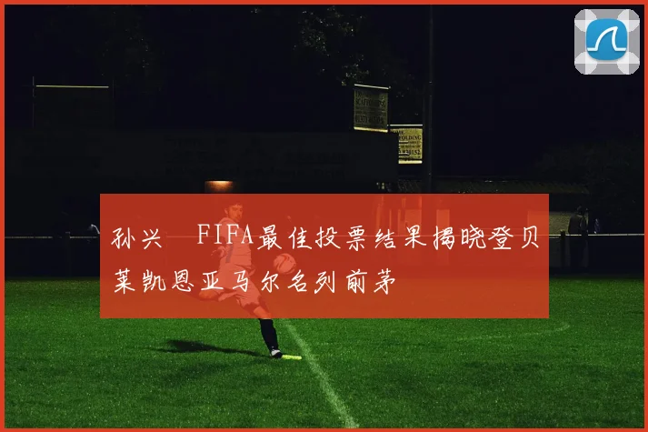 孙兴慜FIFA最佳投票结果揭晓登贝莱凯恩亚马尔名列前茅