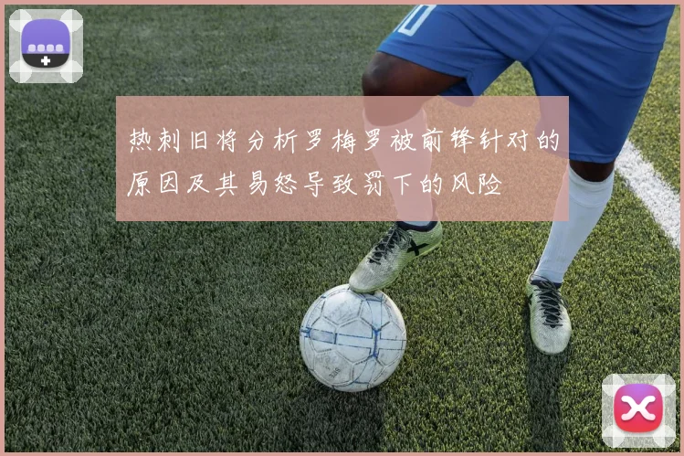 热刺旧将分析罗梅罗被前锋针对的原因及其易怒导致罚下的风险